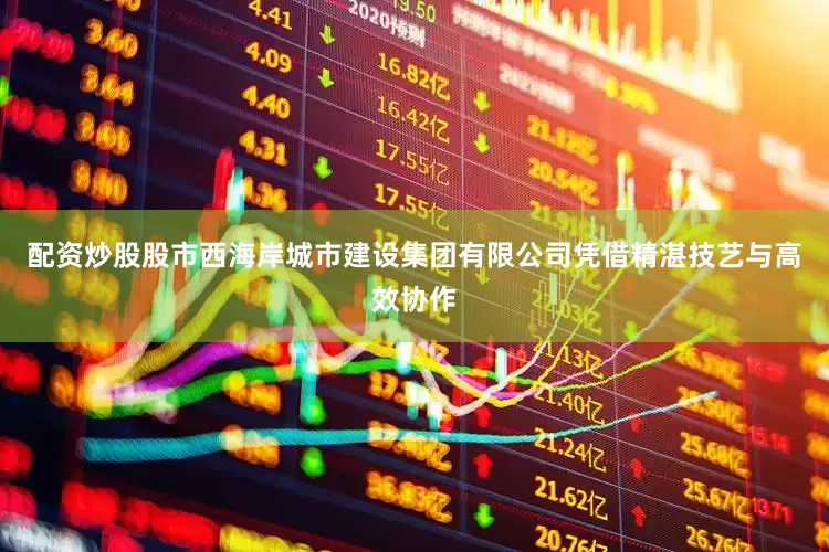 配资炒股股市西海岸城市建设集团有限公司凭借精湛技艺与高效协作