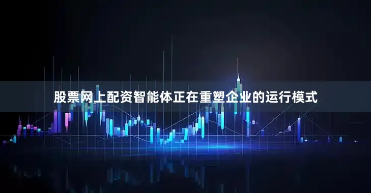 股票网上配资智能体正在重塑企业的运行模式