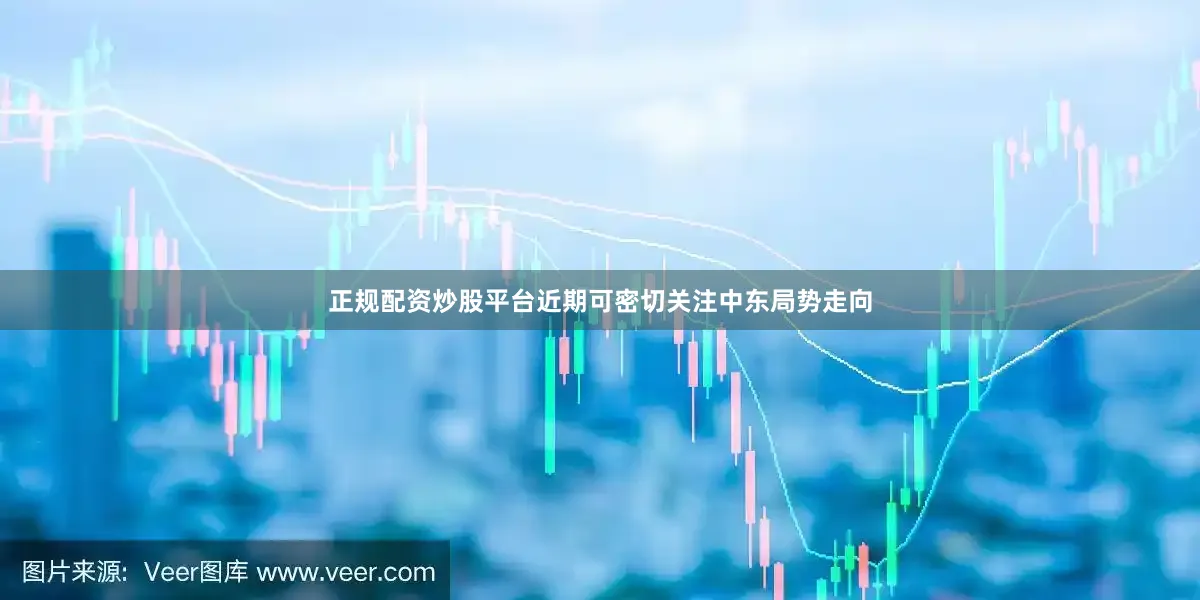 正规配资炒股平台近期可密切关注中东局势走向