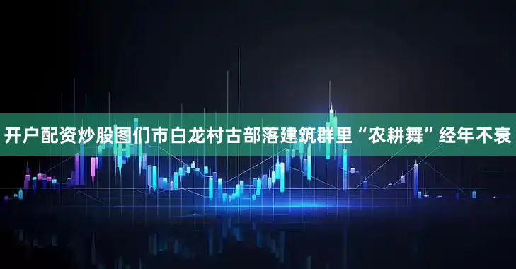 开户配资炒股图们市白龙村古部落建筑群里“农耕舞”经年不衰