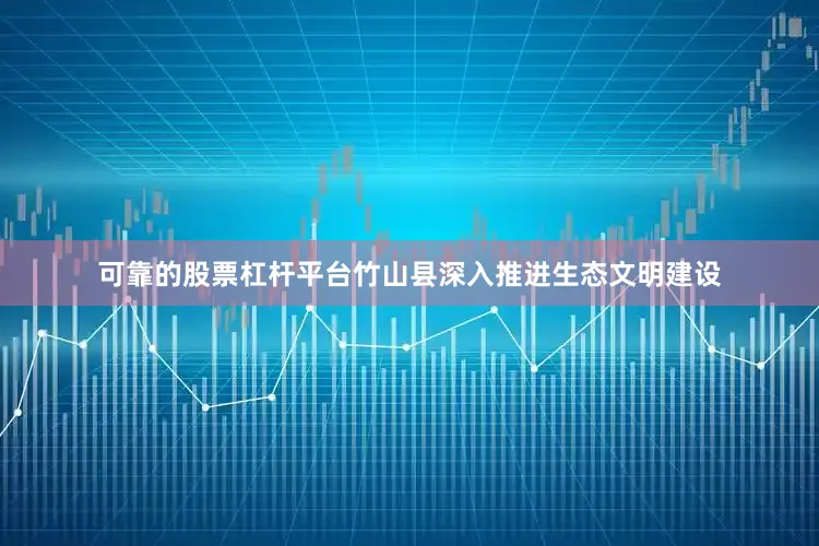 可靠的股票杠杆平台竹山县深入推进生态文明建设