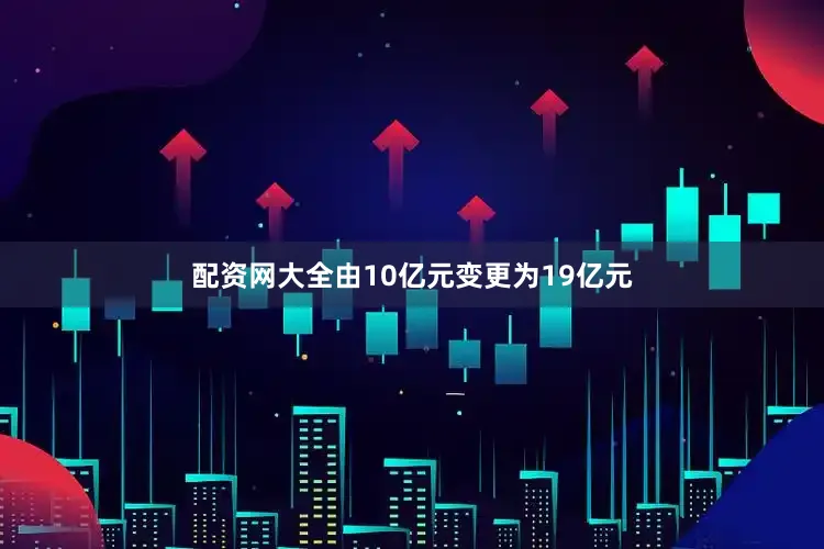 配资网大全由10亿元变更为19亿元
