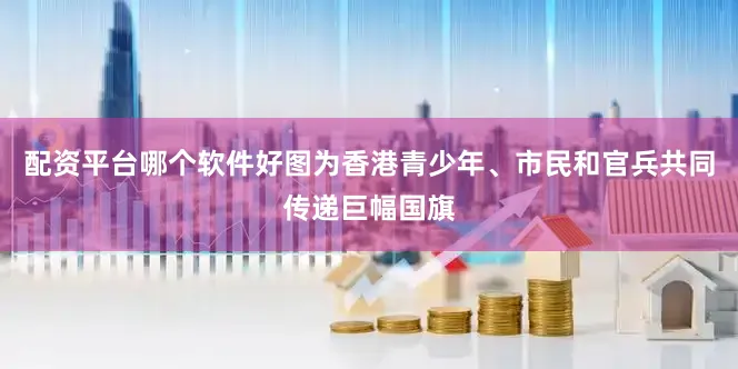 配资平台哪个软件好图为香港青少年、市民和官兵共同传递巨幅国旗
