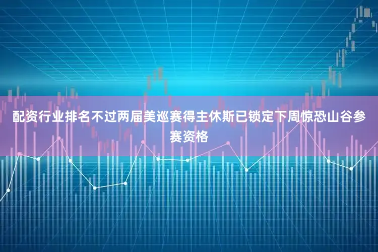 配资行业排名不过两届美巡赛得主休斯已锁定下周惊恐山谷参赛资格
