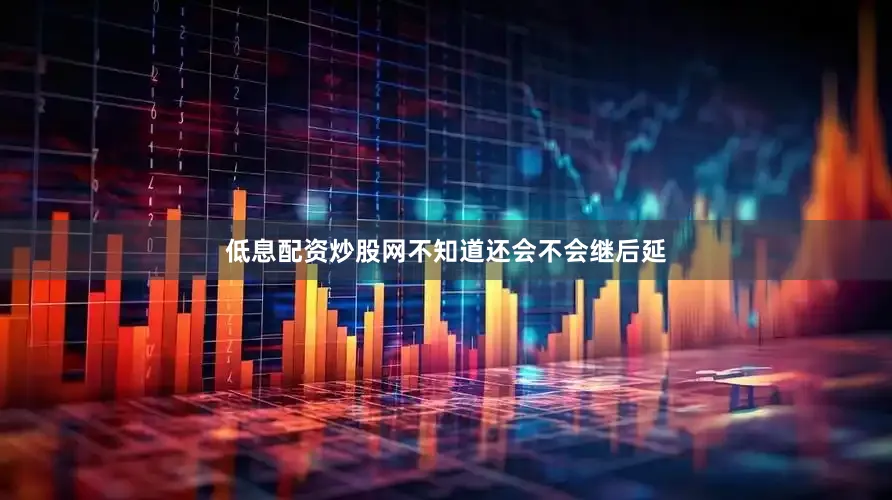 低息配资炒股网不知道还会不会继后延