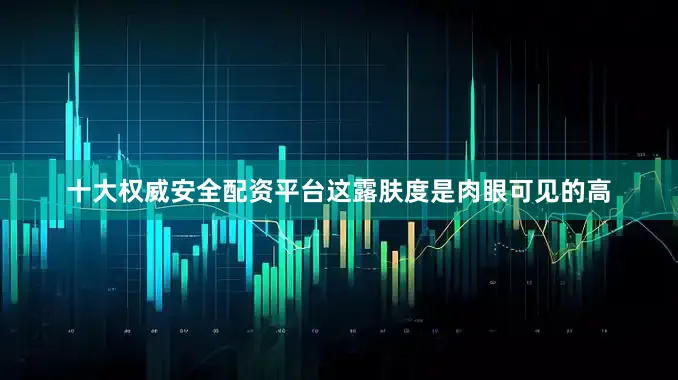 十大权威安全配资平台这露肤度是肉眼可见的高