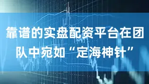 靠谱的实盘配资平台在团队中宛如“定海神针”