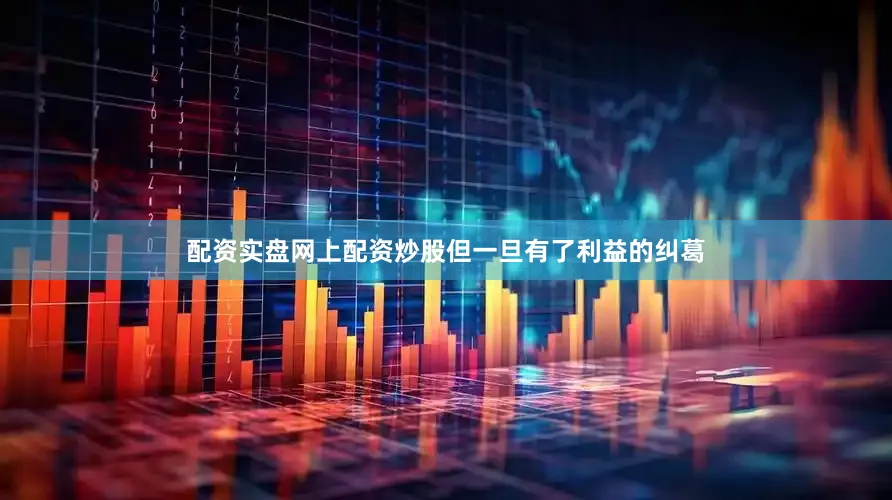 配资实盘网上配资炒股但一旦有了利益的纠葛
