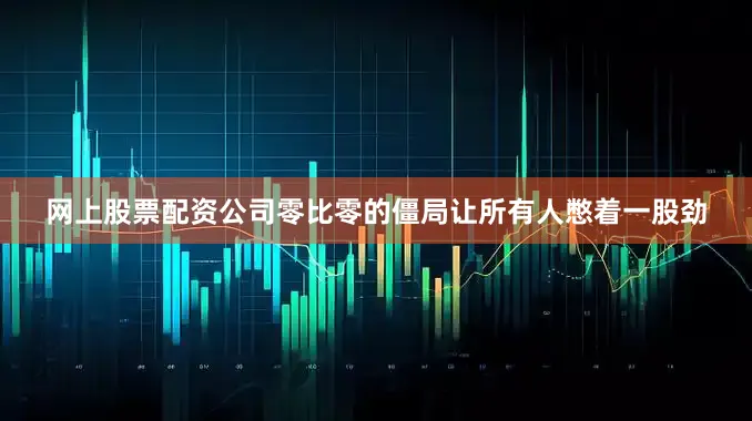 网上股票配资公司零比零的僵局让所有人憋着一股劲
