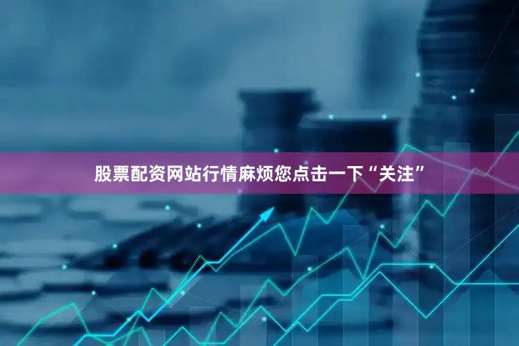 股票配资网站行情麻烦您点击一下“关注”