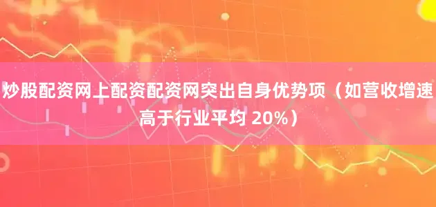 炒股配资网上配资配资网突出自身优势项（如营收增速高于行业平均 20%）