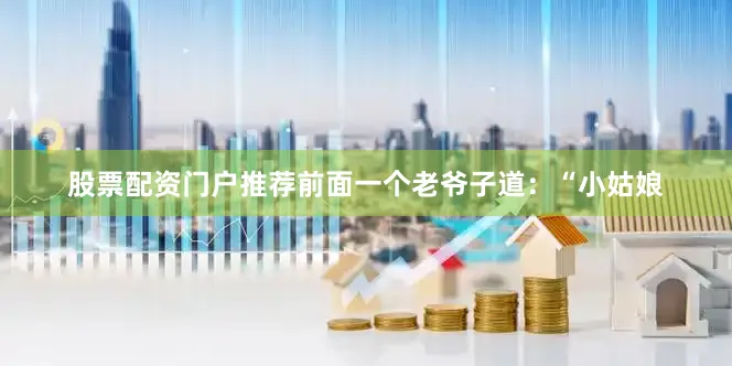 股票配资门户推荐前面一个老爷子道：“小姑娘