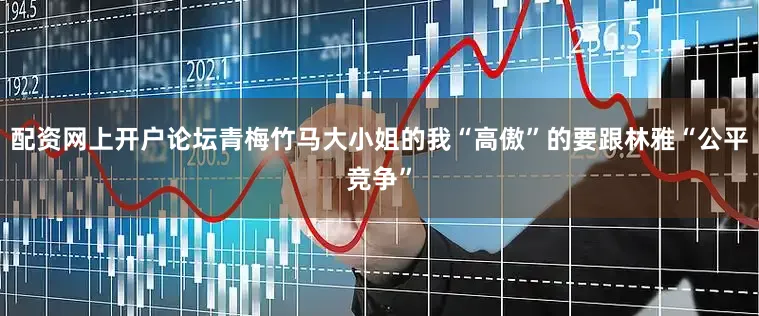 配资网上开户论坛青梅竹马大小姐的我“高傲”的要跟林雅“公平竞争”