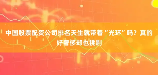 中国股票配资公司排名天生就带着“光环”吗？真的好奢侈却也挑剔