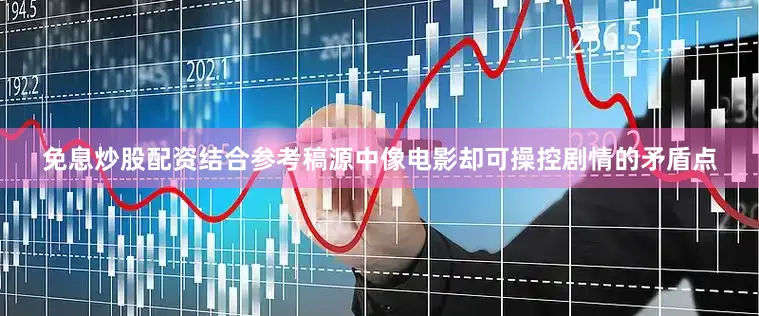 免息炒股配资结合参考稿源中像电影却可操控剧情的矛盾点