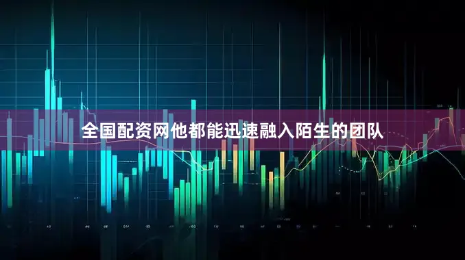 全国配资网他都能迅速融入陌生的团队