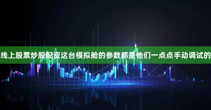 线上股票炒股配资这台模拟舱的参数都是他们一点点手动调试的