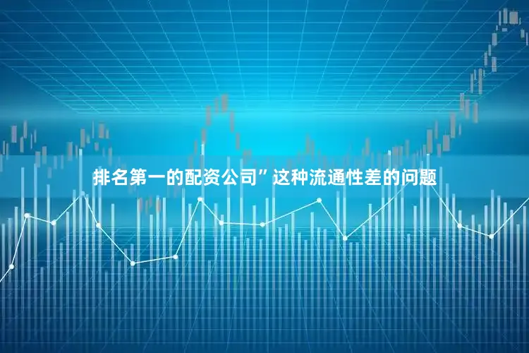 排名第一的配资公司”这种流通性差的问题