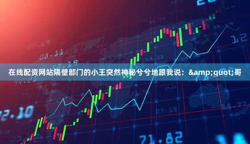 在线配资网站隔壁部门的小王突然神秘兮兮地跟我说：&quot;哥