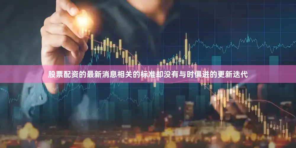股票配资的最新消息相关的标准却没有与时俱进的更新迭代