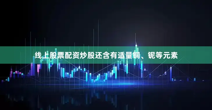 线上股票配资炒股还含有适量铜、铌等元素
