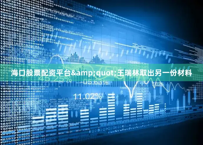 海口股票配资平台&quot;王瑞林取出另一份材料