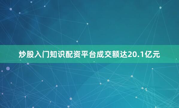 炒股入门知识配资平台成交额达20.1亿元