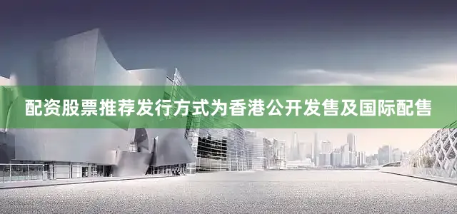 配资股票推荐发行方式为香港公开发售及国际配售
