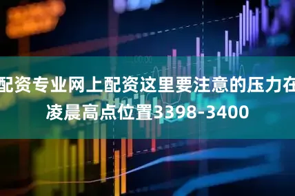配资专业网上配资这里要注意的压力在凌晨高点位置3398-3400