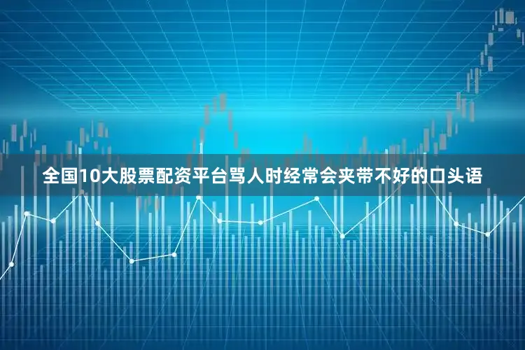 全国10大股票配资平台骂人时经常会夹带不好的口头语
