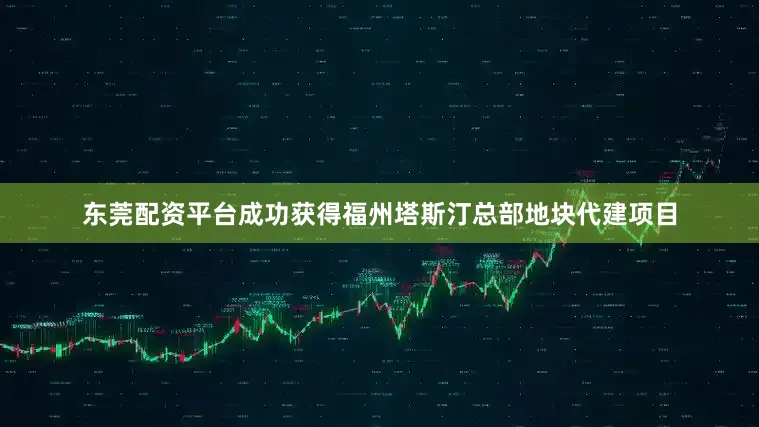 东莞配资平台成功获得福州塔斯汀总部地块代建项目