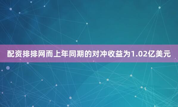 配资排排网而上年同期的对冲收益为1.02亿美元