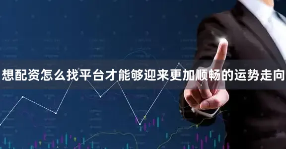 想配资怎么找平台才能够迎来更加顺畅的运势走向