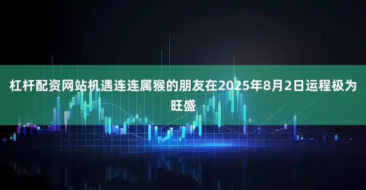 杠杆配资网站机遇连连属猴的朋友在2025年8月2日运程极为旺盛