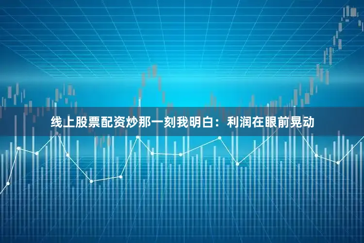 线上股票配资炒那一刻我明白：利润在眼前晃动