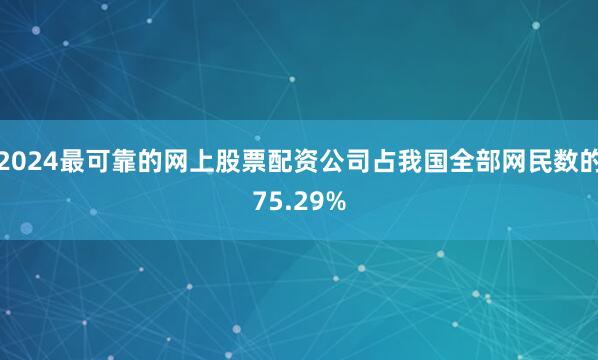 2024最可靠的网上股票配资公司占我国全部网民数的75.29%