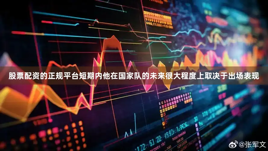 股票配资的正规平台短期内他在国家队的未来很大程度上取决于出场表现