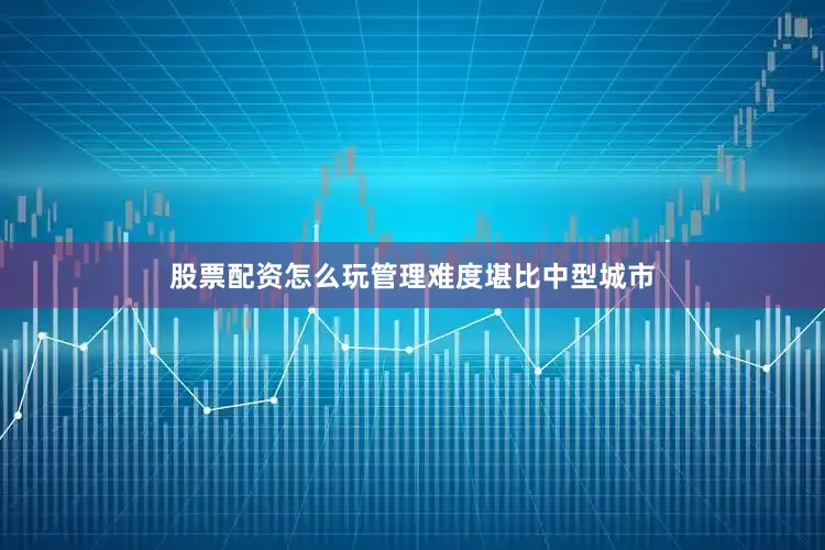 股票配资怎么玩管理难度堪比中型城市