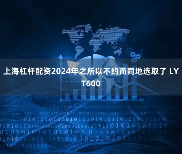 上海杠杆配资2024年之所以不约而同地选取了 LYT600
