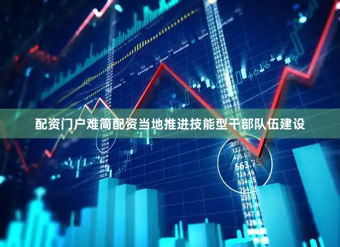 配资门户难简配资当地推进技能型干部队伍建设