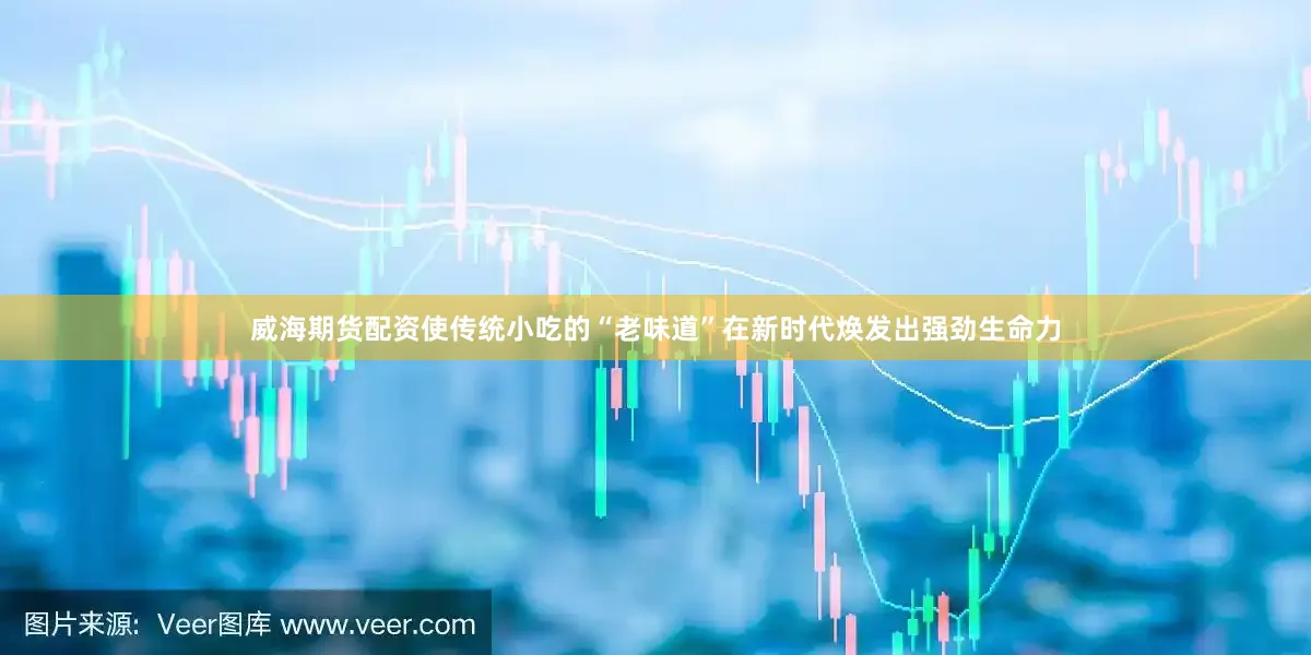 威海期货配资使传统小吃的“老味道”在新时代焕发出强劲生命力