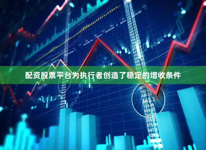配资股票平台为执行者创造了稳定的增收条件