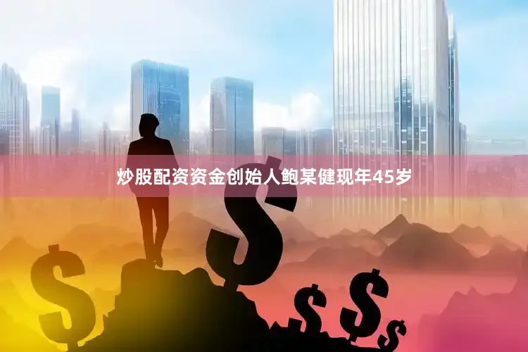炒股配资资金创始人鲍某健现年45岁