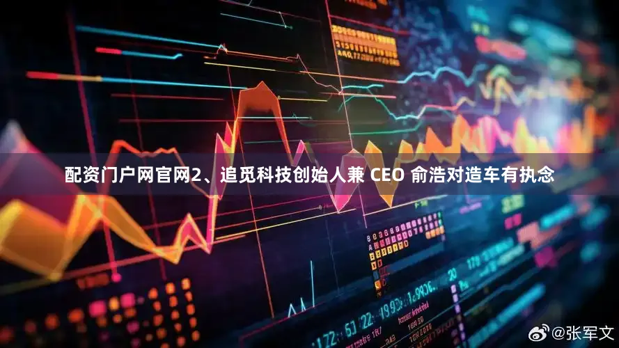 配资门户网官网2、追觅科技创始人兼 CEO 俞浩对造车有执念