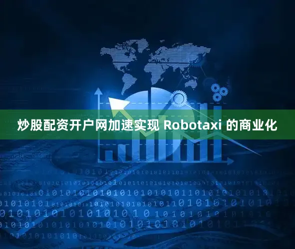 炒股配资开户网加速实现 Robotaxi 的商业化